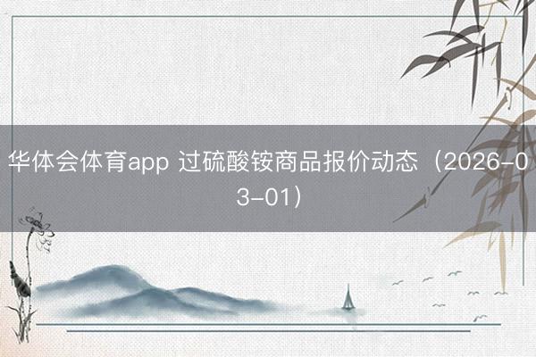 华体会体育app 过硫酸铵商品报价动态（2026-03-01）