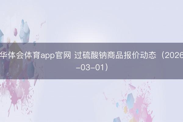 华体会体育app官网 过硫酸钠商品报价动态（2026-03-01）