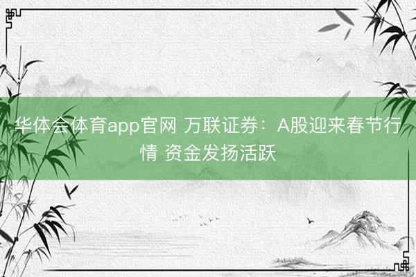 华体会体育app官网 万联证券：A股迎来春节行情 资金发扬活跃