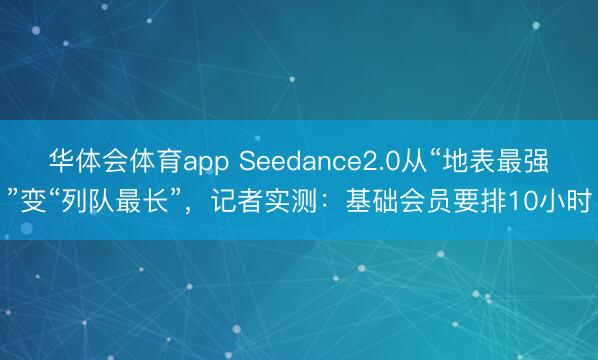 华体会体育app Seedance2.0从“地表最强”变“列队最长”，记者实测：基础会员要排10小时