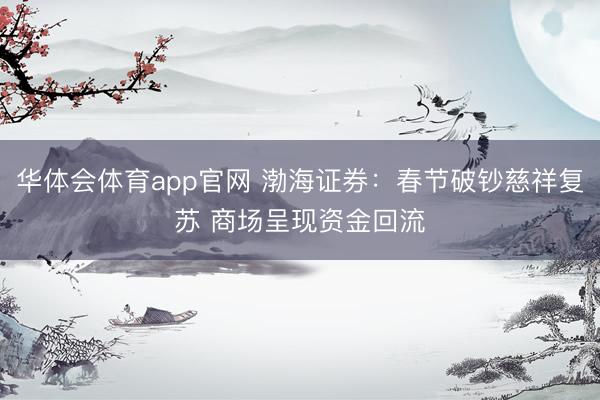 华体会体育app官网 渤海证券：春节破钞慈祥复苏 商场呈现资金回流