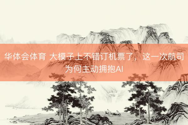 华体会体育 大模子上不错订机票了，这一次航司为何主动拥抱AI