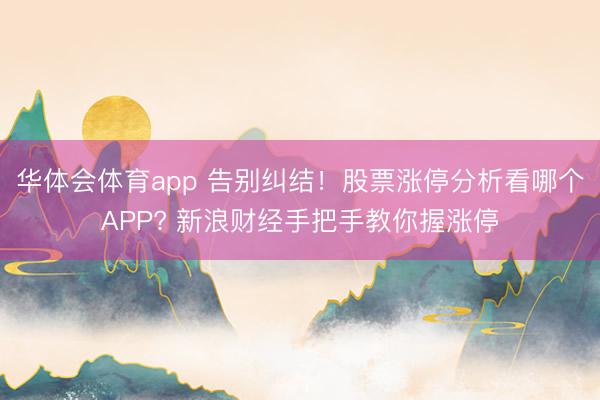 华体会体育app 告别纠结！股票涨停分析看哪个APP? 新浪财经手把手教你握涨停
