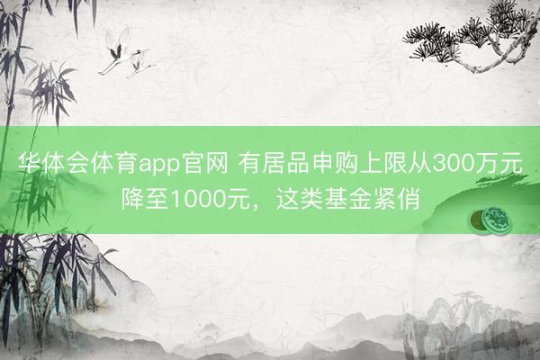华体会体育app官网 有居品申购上限从300万元降至1000元，这类基金紧俏