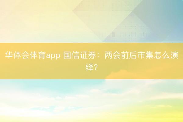 华体会体育app 国信证券：两会前后市集怎么演绎？
