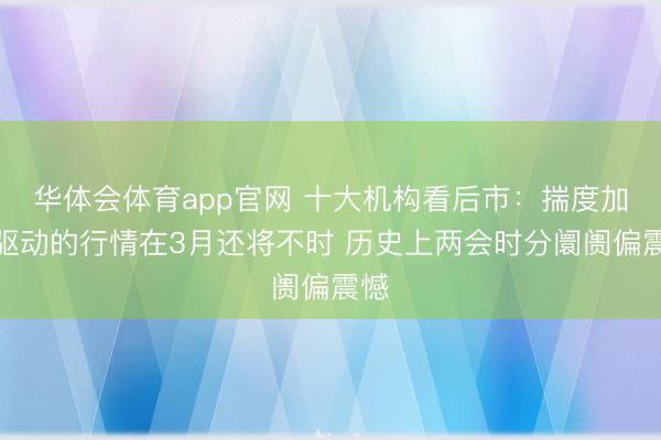 华体会体育app官网 十大机构看后市：揣度加价驱动的行情在3月还将不时 历史上两会时分阛阓偏震憾