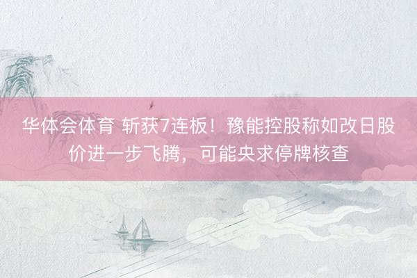 华体会体育 斩获7连板！豫能控股称如改日股价进一步飞腾，可能央求停牌核查
