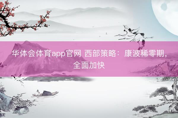 华体会体育app官网 西部策略：康波稀零期，全面加快