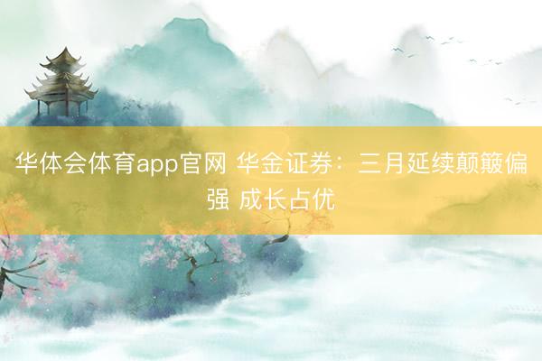 华体会体育app官网 华金证券：三月延续颠簸偏强 成长占优