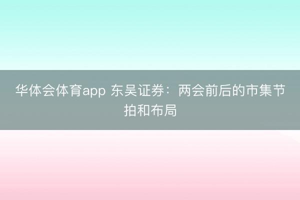 华体会体育app 东吴证券：两会前后的市集节拍和布局