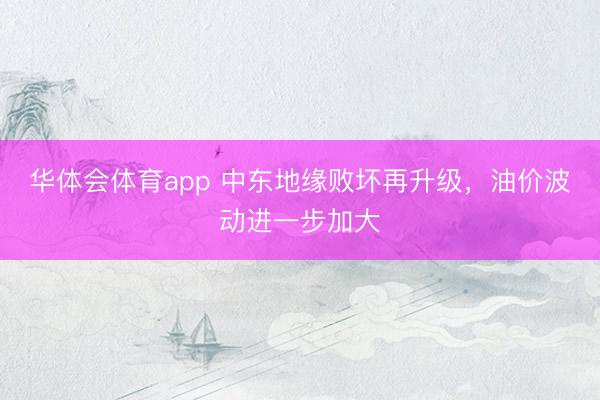 华体会体育app 中东地缘败坏再升级，油价波动进一步加大