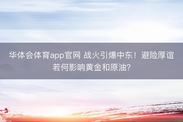 华体会体育app官网 战火引爆中东！避险厚谊若何影响黄金和原油？
