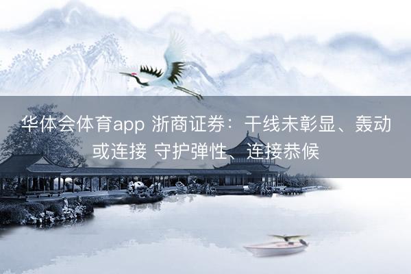 华体会体育app 浙商证券：干线未彰显、轰动或连接 守护弹性、连接恭候