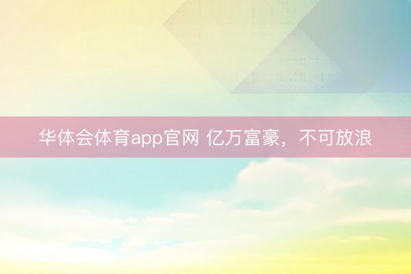 华体会体育app官网 亿万富豪，不可放浪