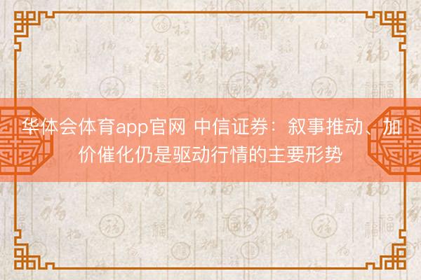 华体会体育app官网 中信证券：叙事推动、加价催化仍是驱动行情的主要形势