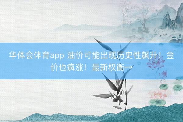 华体会体育app 油价可能出现历史性飙升！金价也疯涨！最新权衡→