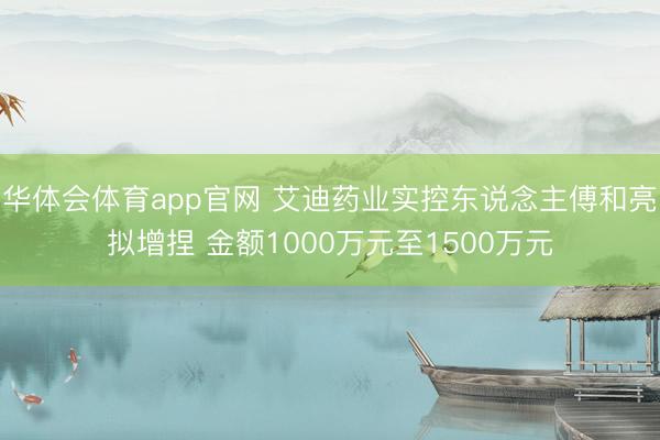 华体会体育app官网 艾迪药业实控东说念主傅和亮拟增捏 金额1000万元至1500万元