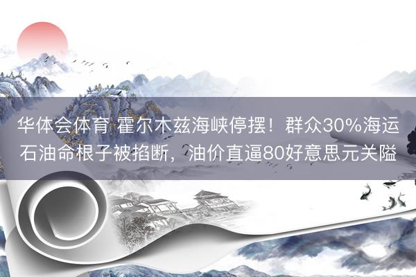 华体会体育 霍尔木兹海峡停摆！群众30%海运石油命根子被掐断，油价直逼80好意思元关隘