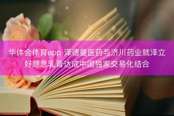 华体会体育app 泽德曼医药与济川药业就泽立好意思乳膏达成中国独家交易化结合