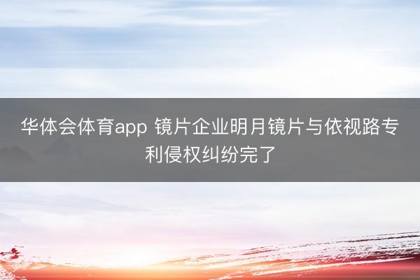 华体会体育app 镜片企业明月镜片与依视路专利侵权纠纷完了