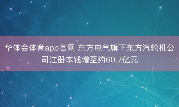 华体会体育app官网 东方电气旗下东方汽轮机公司注册本钱增至约60.7亿元
