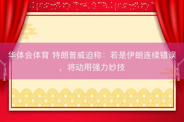华体会体育 特朗普威迫称：若是伊朗连续错误，将动用强力妙技
