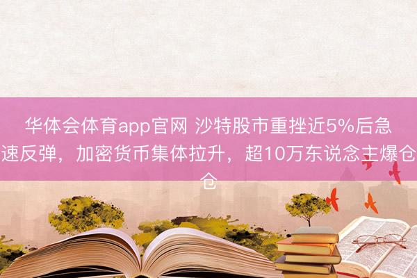 华体会体育app官网 沙特股市重挫近5%后急速反弹，加密货币集体拉升，超10万东说念主爆仓
