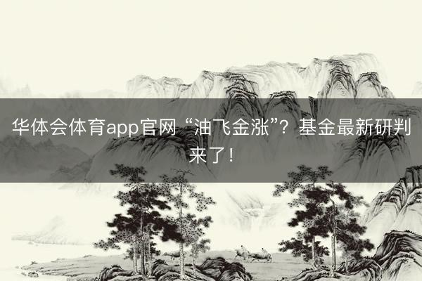 华体会体育app官网 “油飞金涨”？基金最新研判来了！