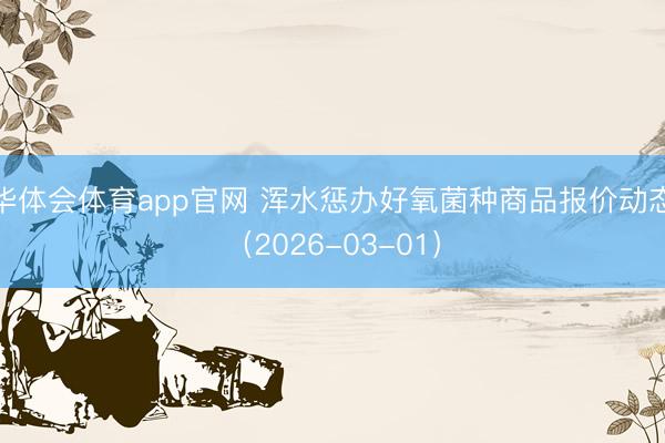华体会体育app官网 浑水惩办好氧菌种商品报价动态（2026-03-01）