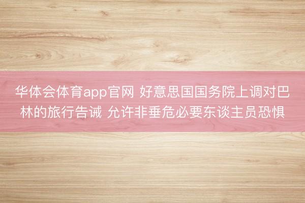 华体会体育app官网 好意思国国务院上调对巴林的旅行告诫 允许非垂危必要东谈主员恐惧