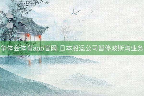 华体会体育app官网 日本船运公司暂停波斯湾业务