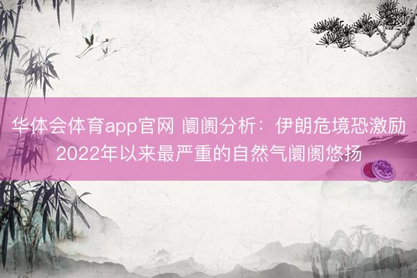 华体会体育app官网 阛阓分析：伊朗危境恐激励2022年以来最严重的自然气阛阓悠扬
