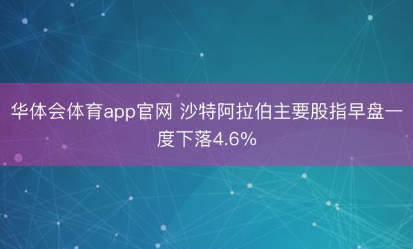 华体会体育app官网 沙特阿拉伯主要股指早盘一度下落4.6%