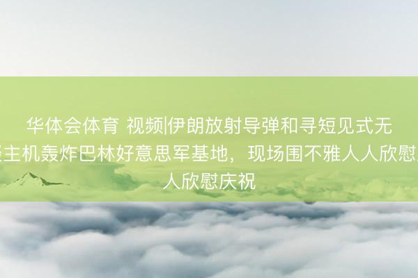 华体会体育 视频|伊朗放射导弹和寻短见式无东谈主机轰炸巴林好意思军基地，现场围不雅人人欣慰庆祝
