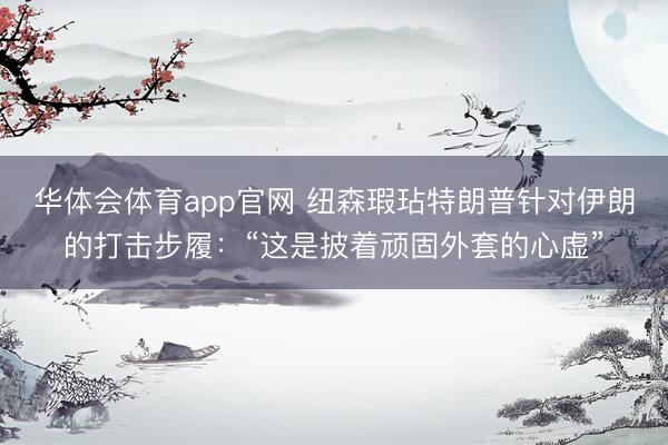 华体会体育app官网 纽森瑕玷特朗普针对伊朗的打击步履：“这是披着顽固外套的心虚”
