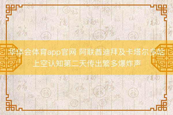 华体会体育app官网 阿联酋迪拜及卡塔尔多哈上空认知第二天传出繁多爆炸声