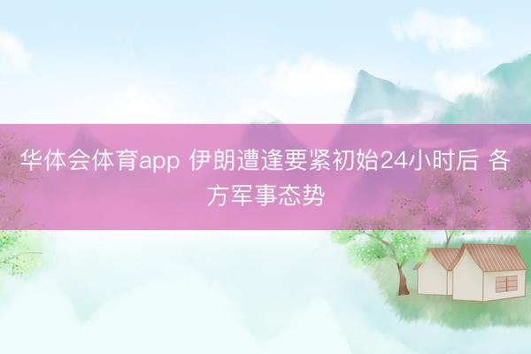 华体会体育app 伊朗遭逢要紧初始24小时后 各方军事态势