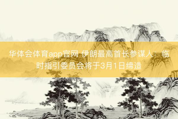 华体会体育app官网 伊朗最高首长参谋人：临时指引委员会将于3月1日缔造