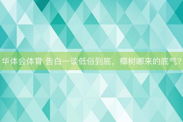 华体会体育 告白一谈低俗到底，椰树哪来的底气？