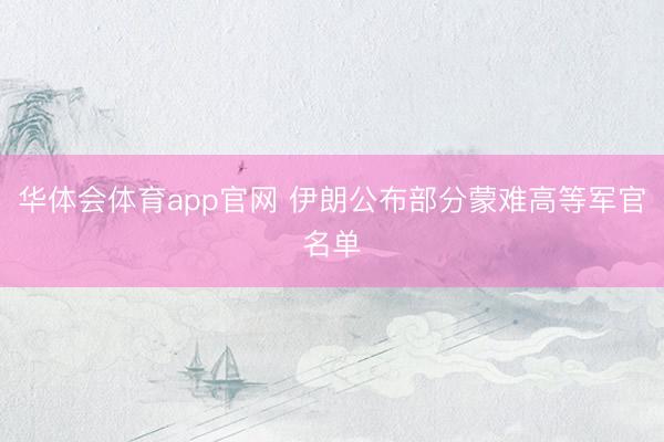 华体会体育app官网 伊朗公布部分蒙难高等军官名单