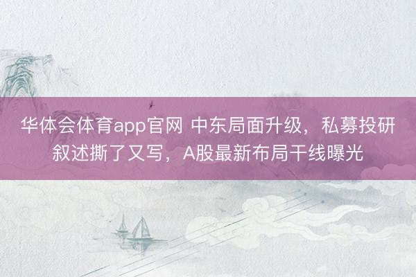 华体会体育app官网 中东局面升级，私募投研叙述撕了又写，A股最新布局干线曝光