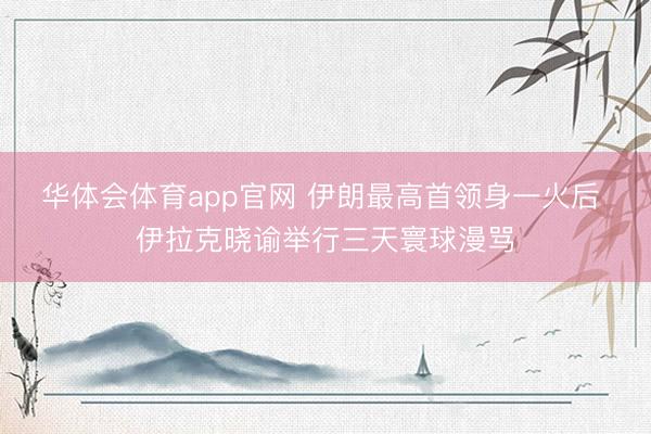 华体会体育app官网 伊朗最高首领身一火后 伊拉克晓谕举行三天寰球漫骂