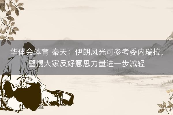 华体会体育 秦天：伊朗风光可参考委内瑞拉，警惕大家反好意思力量进一步减轻