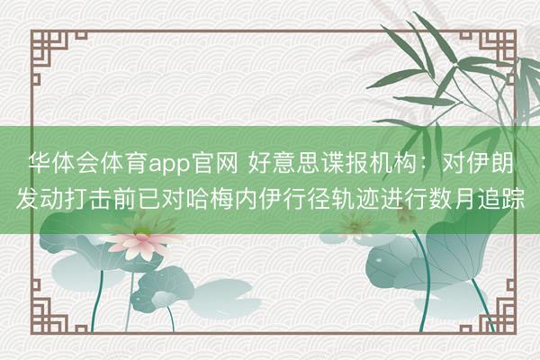 华体会体育app官网 好意思谍报机构：对伊朗发动打击前已对哈梅内伊行径轨迹进行数月追踪