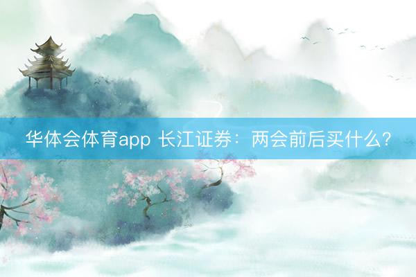 华体会体育app 长江证券：两会前后买什么？