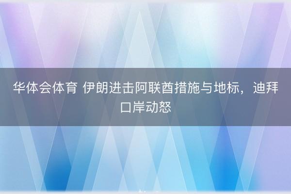 华体会体育 伊朗进击阿联酋措施与地标，迪拜口岸动怒