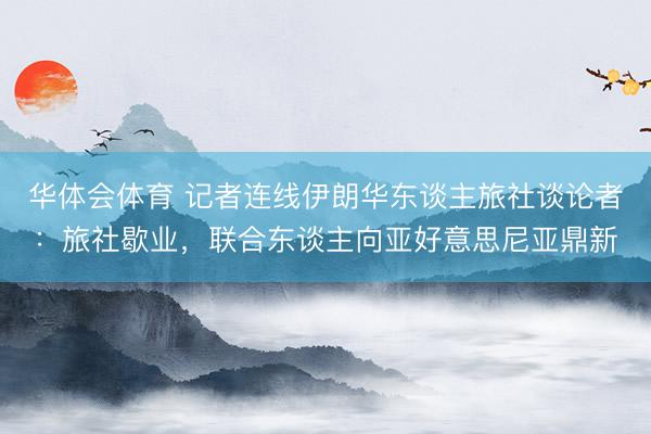 华体会体育 记者连线伊朗华东谈主旅社谈论者：旅社歇业，联合东谈主向亚好意思尼亚鼎新