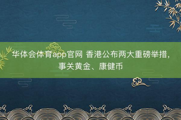 华体会体育app官网 香港公布两大重磅举措，事关黄金、康健币