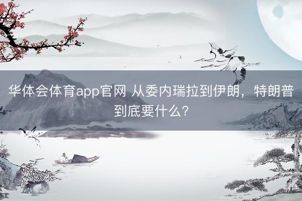 华体会体育app官网 从委内瑞拉到伊朗，特朗普到底要什么?
