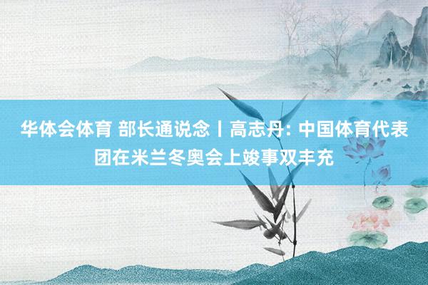 华体会体育 部长通说念丨高志丹: 中国体育代表团在米兰冬奥会上竣事双丰充